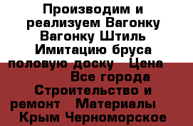 Производим и реализуем Вагонку,Вагонку-Штиль,Имитацию бруса,половую доску › Цена ­ 1 000 - Все города Строительство и ремонт » Материалы   . Крым,Черноморское